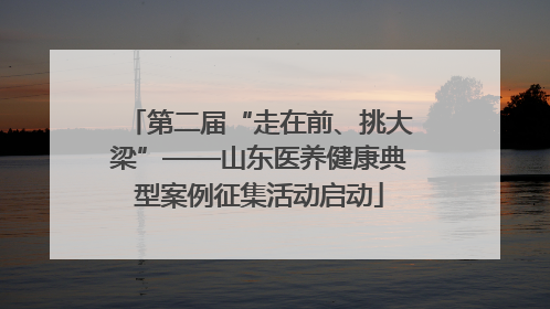 第二届“走在前、挑大梁”——山东医养健康典型案例征集活动启动