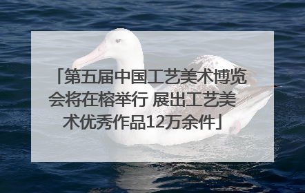 第五届中国工艺美术博览会将在榕举行 展出工艺美术优秀作品12万余件