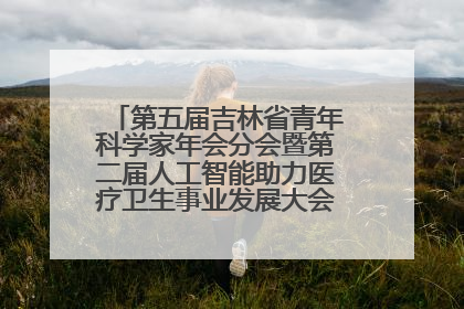 第五届吉林省青年科学家年会分会暨第二届人工智能助力医疗卫生事业发展大会在长春召开