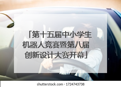 第十五届中小学生机器人竞赛暨第八届创新设计大赛开幕