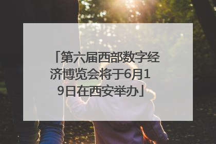 第六届西部数字经济博览会将于6月19日在西安举办