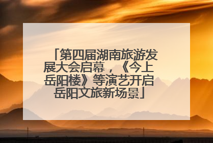 第四届湖南旅游发展大会启幕，《今上岳阳楼》等演艺开启岳阳文旅新场景