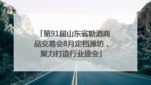 第91届山东省糖酒商品交易会8月定档潍坊，聚力打造行业盛会