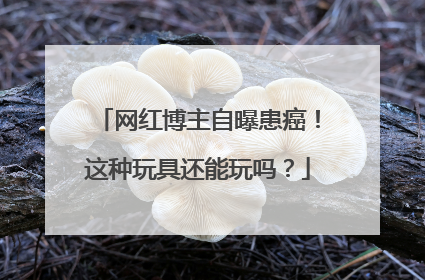 网红博主自曝患癌！这种玩具还能玩吗？