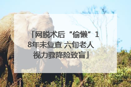 网脱术后“偷懒”18年未复查 六旬老人视力骤降险致盲