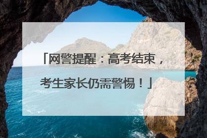 网警提醒：高考结束，考生家长仍需警惕！