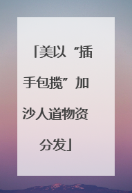 美以“插手包揽”加沙人道物资分发