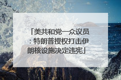 美共和党一众议员：特朗普授权打击伊朗核设施决定违宪