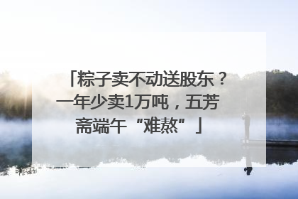 粽子卖不动送股东？一年少卖1万吨，五芳斋端午“难熬”