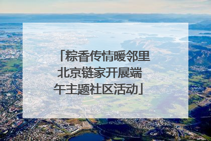 粽香传情暖邻里 北京链家开展端午主题社区活动