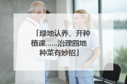 绿地认养、开种植课……治理圈地种菜有妙招