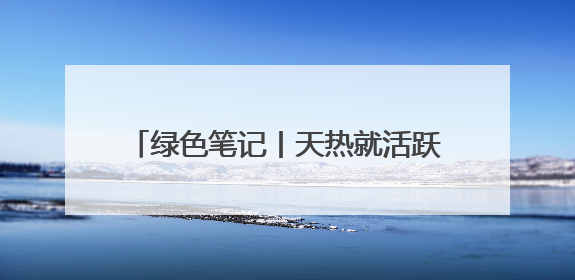 绿色笔记丨天热就活跃，比恐龙更古老的“我们”又要和你相遇了！