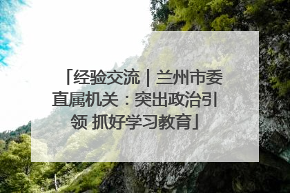 经验交流｜兰州市委直属机关：突出政治引领 抓好学习教育
