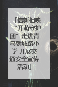 信新相映“开萌守护团”走进青岛朝城路小学 开展交通安全宣传活动