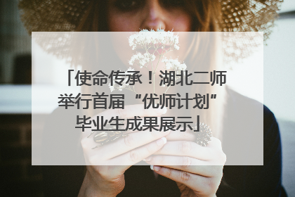 使命传承！湖北二师举行首届“优师计划”毕业生成果展示