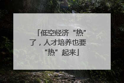 低空经济“热”了，人才培养也要“热”起来