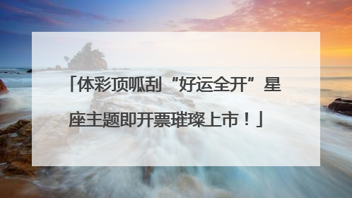 体彩顶呱刮“好运全开”星座主题即开票璀璨上市！