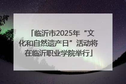 临沂市2025年“文化和自然遗产日”活动将在临沂职业学院举行