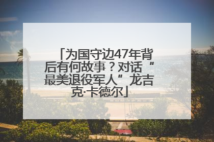 为国守边47年背后有何故事？对话“最美退役军人”龙吉克·卡德尔