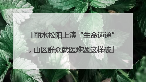 丽水松阳上演“生命速递”，山区群众就医难题这样破
