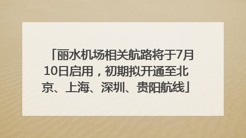 丽水机场相关航路将于7月10日启用，初期拟开通至北京、上海、深圳、贵阳航线