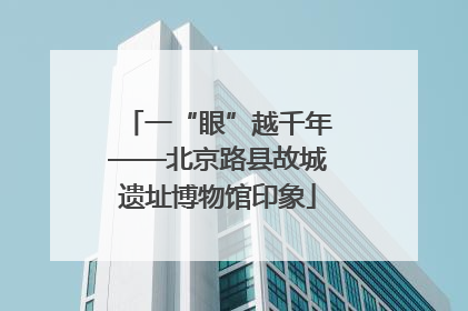 一“眼”越千年——北京路县故城遗址博物馆印象