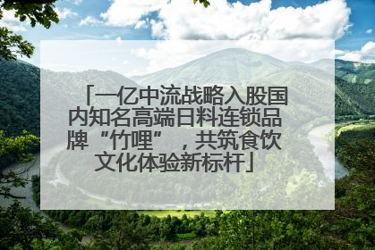 一亿中流战略入股国内知名高端日料连锁品牌“竹哩”，共筑食饮文化体验新标杆