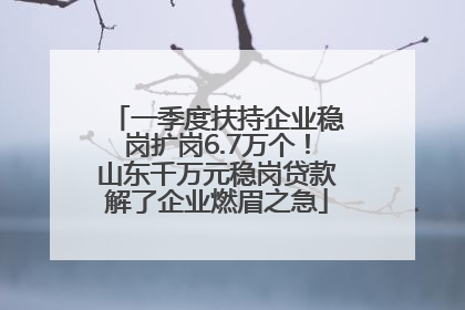 一季度扶持企业稳岗扩岗6.7万个！山东千万元稳岗贷款解了企业燃眉之急