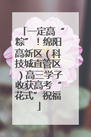 一定高“粽”！绵阳高新区（科技城直管区）高三学子收获高考“花式”祝福