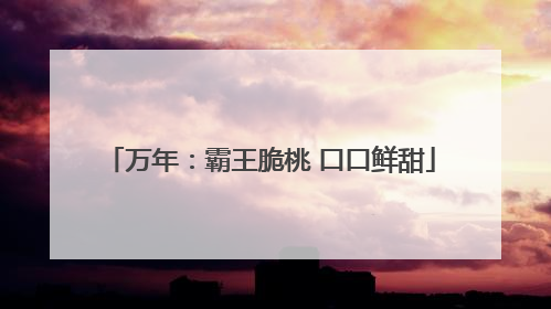 万年：霸王脆桃 口口鲜甜