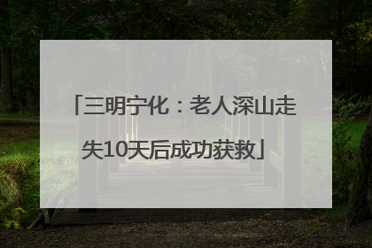 三明宁化：老人深山走失10天后成功获救