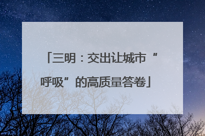 三明：交出让城市“呼吸”的高质量答卷
