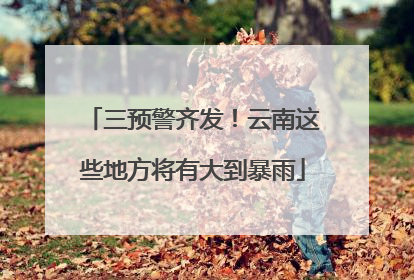 三预警齐发！云南这些地方将有大到暴雨