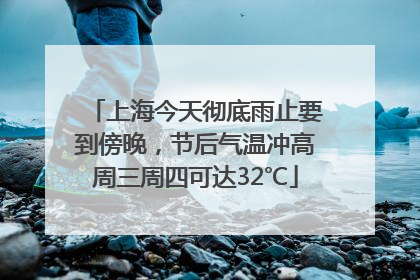 上海今天彻底雨止要到傍晚，节后气温冲高周三周四可达32℃