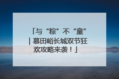 与“粽”不“童”｜慕田峪长城双节狂欢攻略来袭！