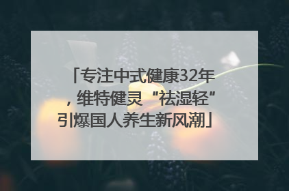 专注中式健康32年，维特健灵“祛湿轻”引爆国人养生新风潮