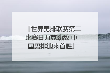 世界男排联赛第二比赛日力克劲敌 中国男排迎来首胜