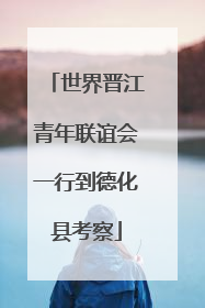 世界晋江青年联谊会一行到德化县考察