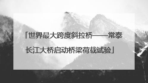 世界最大跨度斜拉桥——常泰长江大桥启动桥梁荷载试验