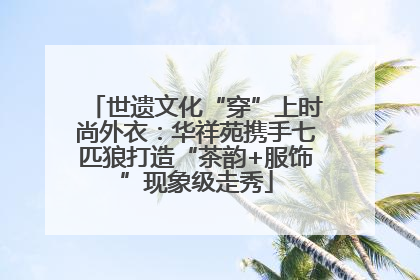 世遗文化“穿”上时尚外衣：华祥苑携手七匹狼打造“茶韵+服饰”现象级走秀