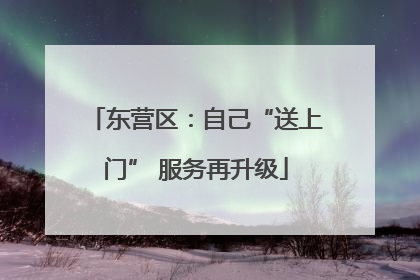 东营区：自己“送上门” 服务再升级