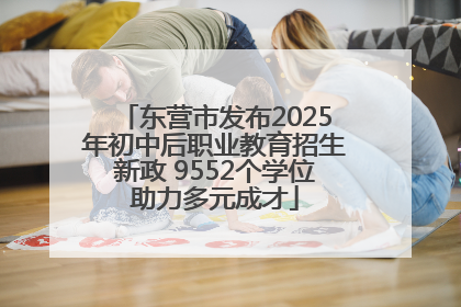 东营市发布2025年初中后职业教育招生新政 9552个学位助力多元成才