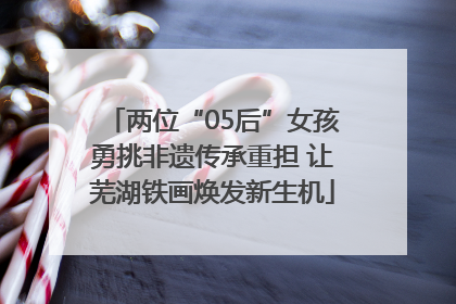 两位“05后”女孩勇挑非遗传承重担 让芜湖铁画焕发新生机