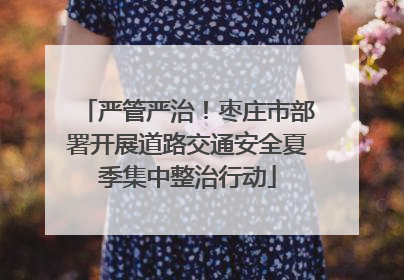 严管严治！枣庄市部署开展道路交通安全夏季集中整治行动