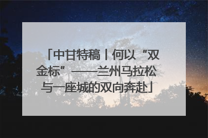中甘特稿丨何以“双金标”——兰州马拉松与一座城的双向奔赴