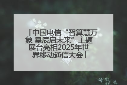 中国电信“智算慧万象 星辰启未来”主题展台亮相2025年世界移动通信大会