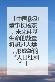 中国移动董事长杨杰：未来硅基生命的数量将超过人类，形成新的“人口红利”