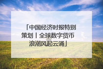 中国经济时报特别策划丨全球数字货币浪潮风起云涌
