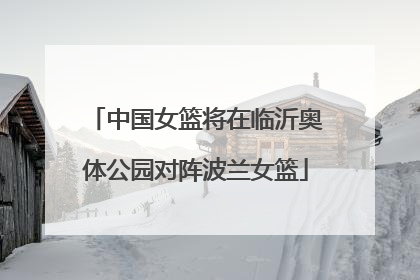 中国女篮将在临沂奥体公园对阵波兰女篮