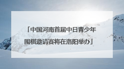 中国河南首届中日青少年围棋邀请赛将在洛阳举办